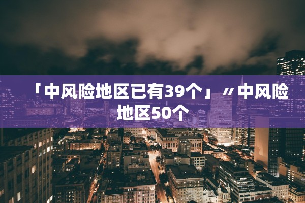 「中风险地区已有39个」〃中风险地区50个 「中风险地区已有39个」〃中风险地区50个