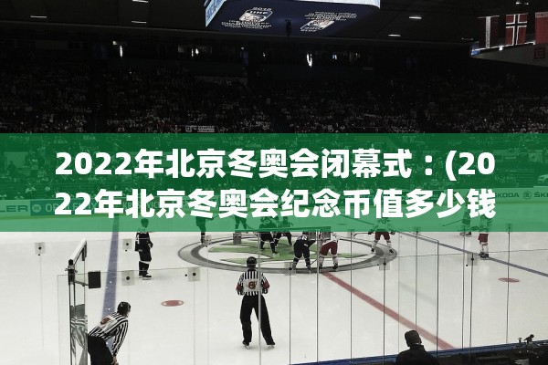 2022年北京冬奥会闭幕式︰(2022年北京冬奥会纪念币值多少钱)