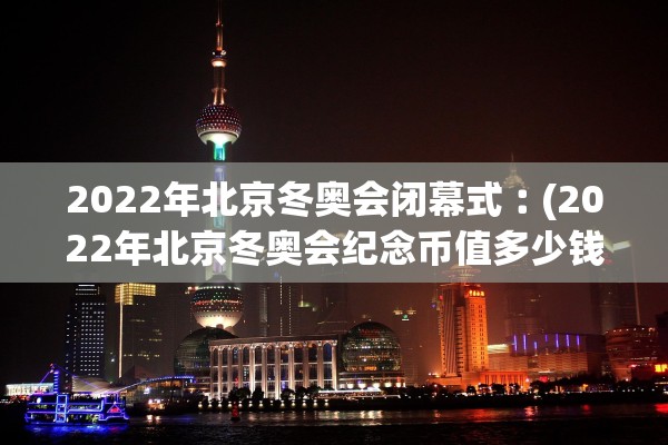 2022年北京冬奥会闭幕式︰(2022年北京冬奥会纪念币值多少钱)