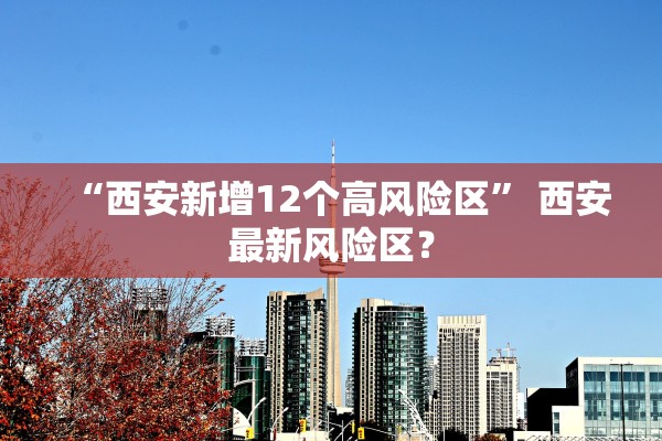 “西安新增12个高风险区” 西安最新风险区？