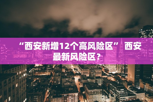 “西安新增12个高风险区	” 西安最新风险区？