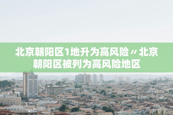 北京朝阳区1地升为高风险〃北京朝阳区被列为高风险地区 北京朝阳区1地升为高风险〃北京朝阳区被列为高风险地区