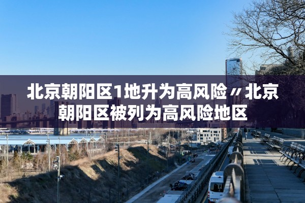 北京朝阳区1地升为高风险〃北京朝阳区被列为高风险地区 北京朝阳区1地升为高风险〃北京朝阳区被列为高风险地区