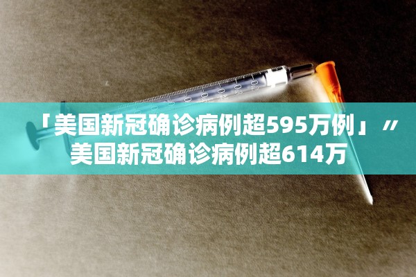 「美国新冠确诊病例超595万例」〃美国新冠确诊病例超614万 「美国新冠确诊病例超595万例」〃美国新冠确诊病例超614万