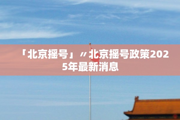 「北京摇号」〃北京摇号政策2025年最新消息