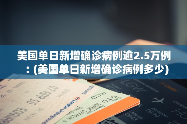 美国单日新增确诊病例逾2.5万例︰(美国单日新增确诊病例多少)