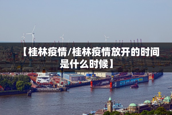 【桂林疫情/桂林疫情放开的时间是什么时候】 【桂林疫情/桂林疫情放开的时间是什么时候】