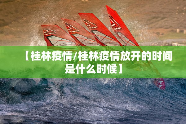 【桂林疫情/桂林疫情放开的时间是什么时候】 【桂林疫情/桂林疫情放开的时间是什么时候】