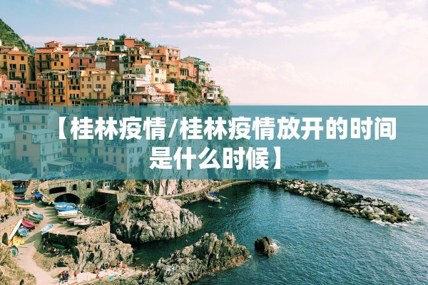 【桂林疫情/桂林疫情放开的时间是什么时候】 【桂林疫情/桂林疫情放开的时间是什么时候】