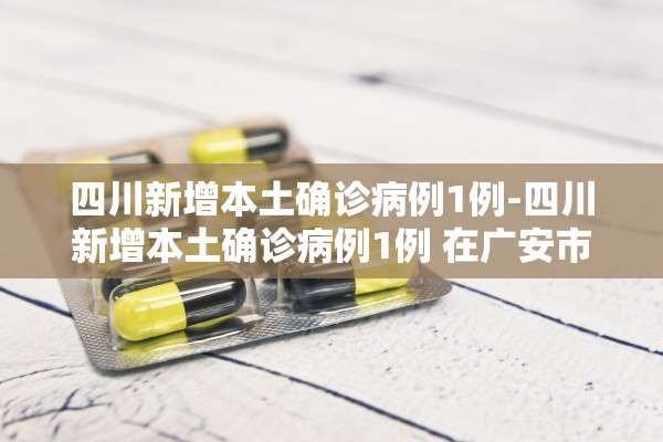 四川新增本土确诊病例1例-四川新增本土确诊病例1例 在广安市