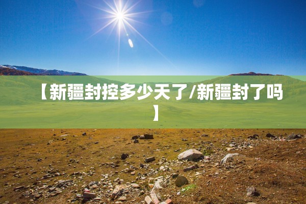 【新疆封控多少天了/新疆封了吗】