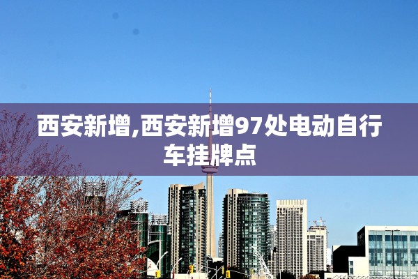 西安新增,西安新增97处电动自行车挂牌点