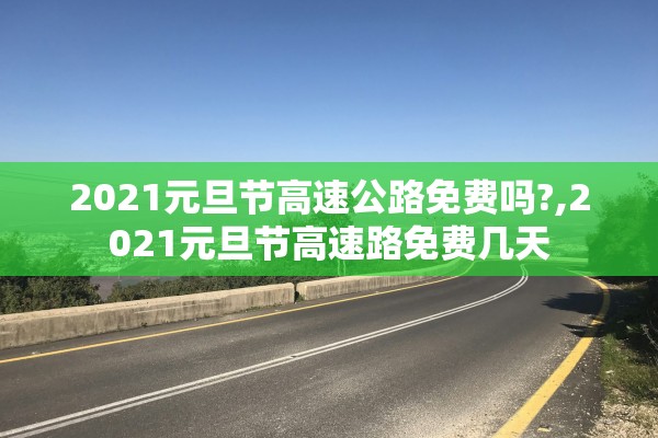 2021元旦节高速公路免费吗?,2021元旦节高速路免费几天