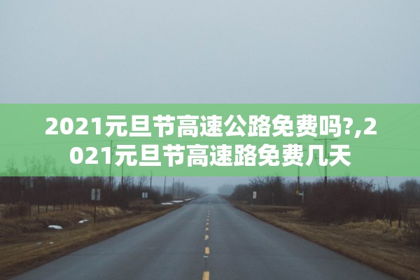 2021元旦节高速公路免费吗?,2021元旦节高速路免费几天