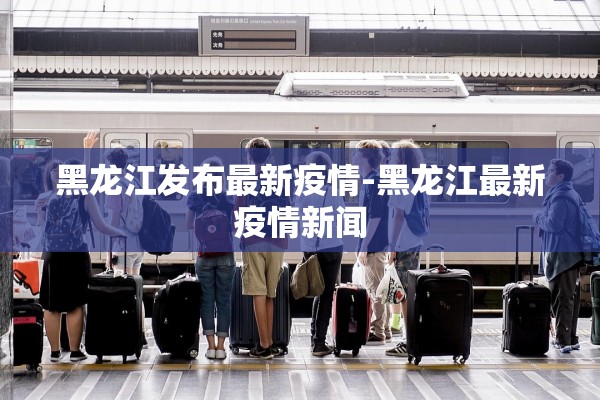 黑龙江发布最新疫情-黑龙江最新疫情新闻
