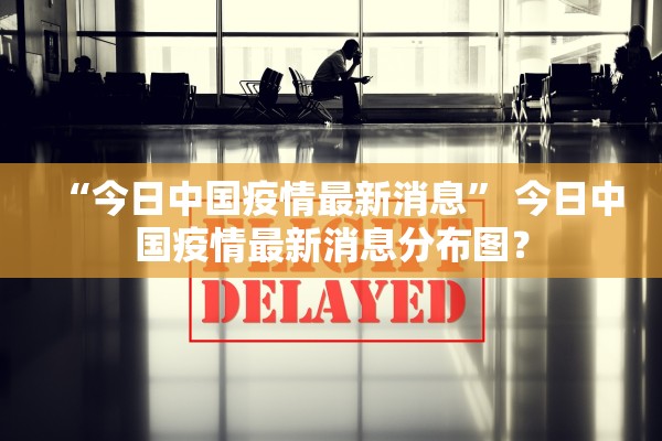 “今日中国疫情最新消息” 今日中国疫情最新消息分布图？