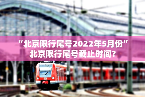 “北京限行尾号2022年5月份” 北京限行尾号截止时间？
