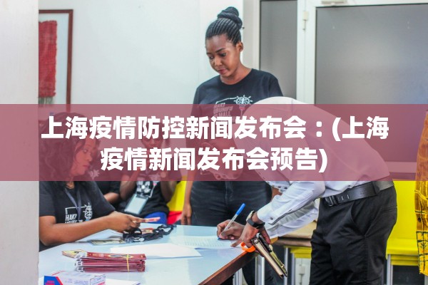 上海疫情防控新闻发布会︰(上海疫情新闻发布会预告)