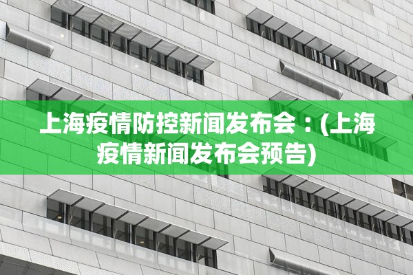 上海疫情防控新闻发布会︰(上海疫情新闻发布会预告)