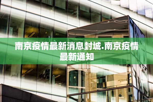 南京疫情最新消息封城.南京疫情最新通知 南京疫情最新消息封城.南京疫情最新通知