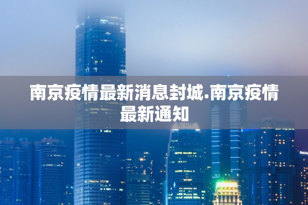 南京疫情最新消息封城.南京疫情最新通知 南京疫情最新消息封城.南京疫情最新通知