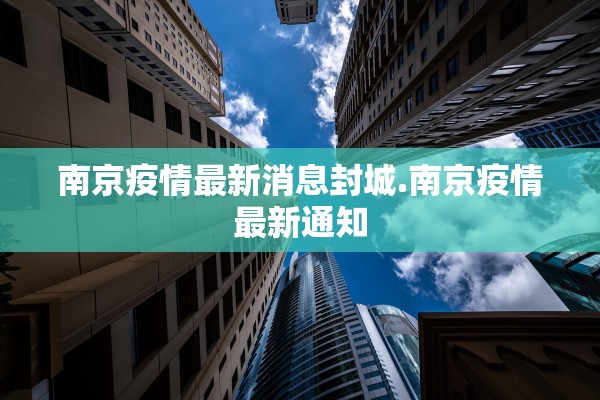 南京疫情最新消息封城.南京疫情最新通知 南京疫情最新消息封城.南京疫情最新通知