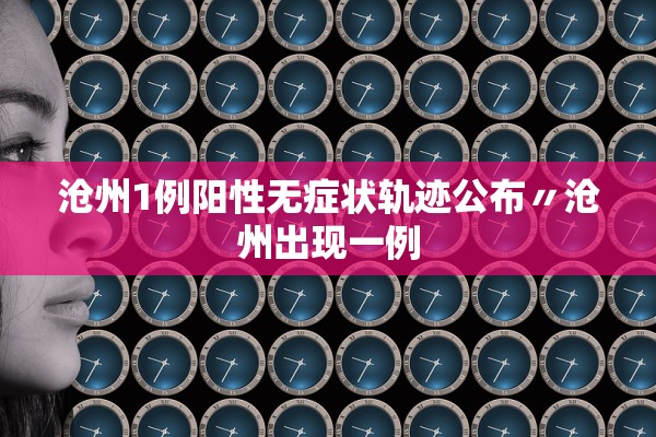 沧州1例阳性无症状轨迹公布〃沧州出现一例