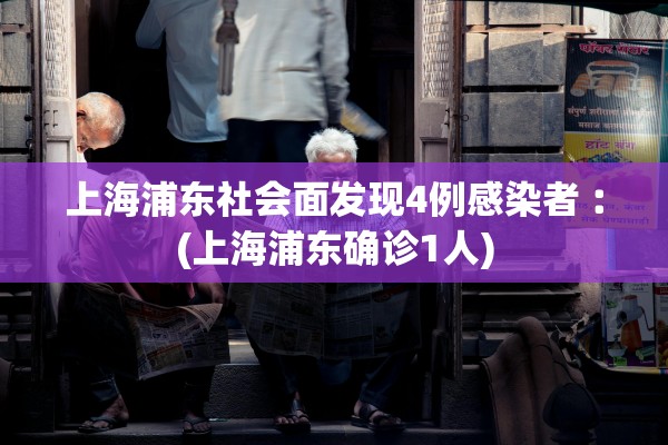 上海浦东社会面发现4例感染者︰(上海浦东确诊1人) 上海浦东社会面发现4例感染者︰(上海浦东确诊1人)
