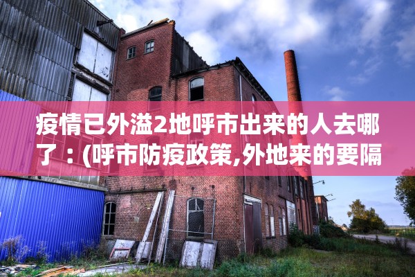 疫情已外溢2地呼市出来的人去哪了︰(呼市防疫政策,外地来的要隔离吗?)