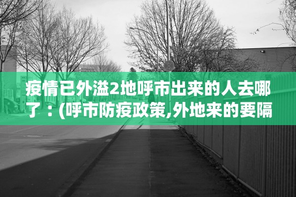 疫情已外溢2地呼市出来的人去哪了︰(呼市防疫政策,外地来的要隔离吗?)