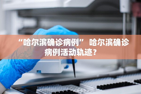 “哈尔滨确诊病例” 哈尔滨确诊病例活动轨迹？