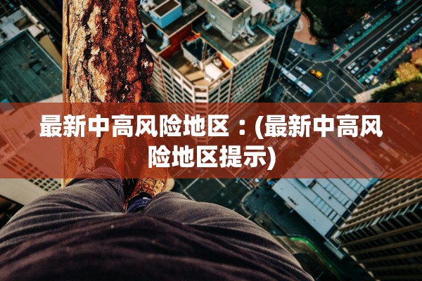 最新中高风险地区︰(最新中高风险地区提示)