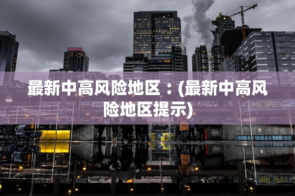 最新中高风险地区︰(最新中高风险地区提示)