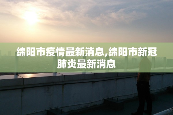 绵阳市疫情最新消息,绵阳市新冠肺炎最新消息