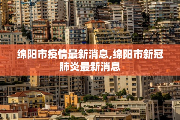 绵阳市疫情最新消息,绵阳市新冠肺炎最新消息
