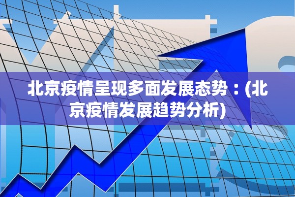 北京疫情呈现多面发展态势︰(北京疫情发展趋势分析)