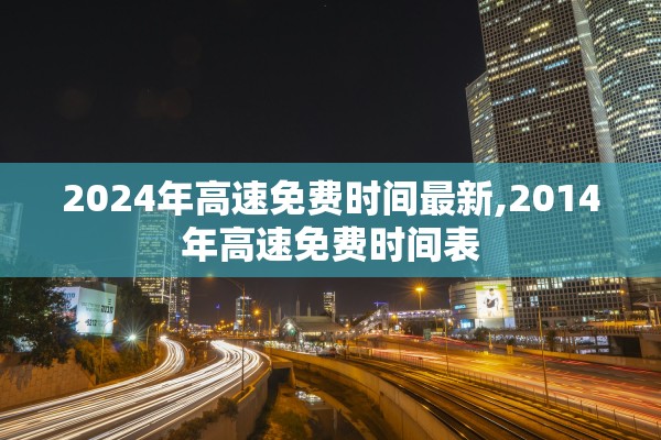 2024年高速免费时间最新,2014年高速免费时间表 2024年高速免费时间最新,2014年高速免费时间表