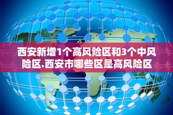 西安新增1个高风险区和3个中风险区.西安市哪些区是高风险区 西安新增1个高风险区和3个中风险区.西安市哪些区是高风险区