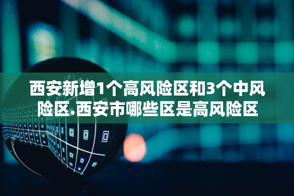 西安新增1个高风险区和3个中风险区.西安市哪些区是高风险区 西安新增1个高风险区和3个中风险区.西安市哪些区是高风险区