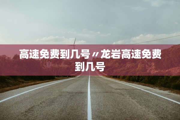 高速免费到几号〃龙岩高速免费到几号