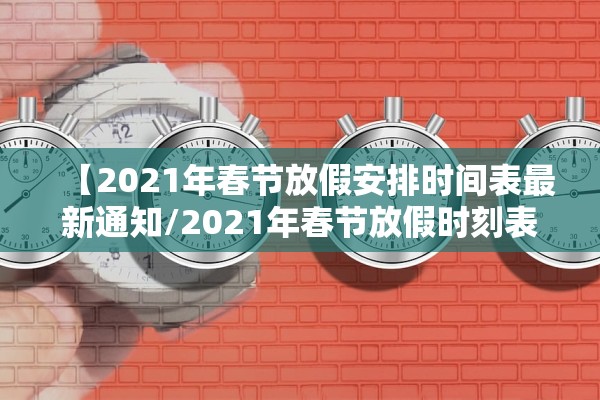 【2021年春节放假安排时间表最新通知/2021年春节放假时刻表】