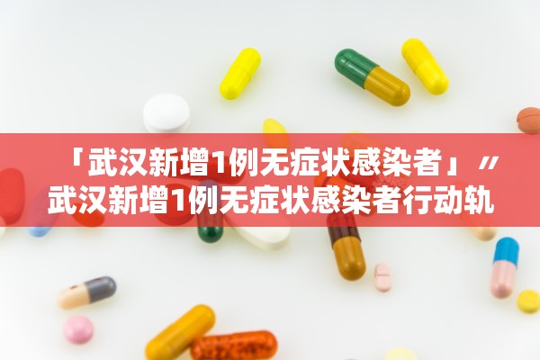 「武汉新增1例无症状感染者」〃武汉新增1例无症状感染者行动轨迹