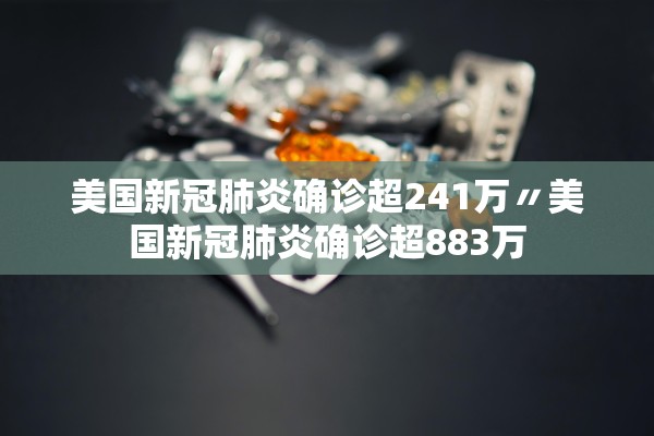 美国新冠肺炎确诊超241万〃美国新冠肺炎确诊超883万