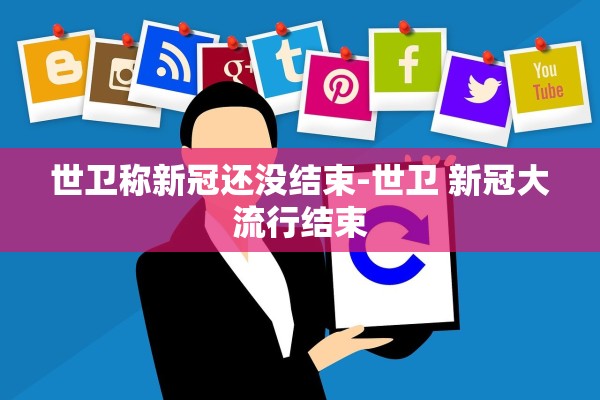 世卫称新冠还没结束-世卫 新冠大流行结束