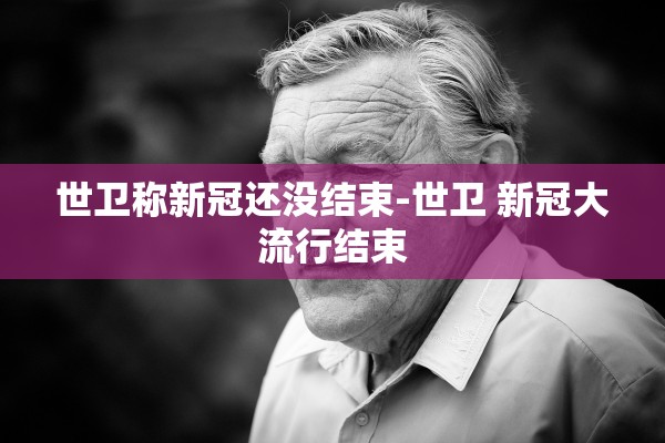 世卫称新冠还没结束-世卫 新冠大流行结束