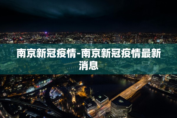 南京新冠疫情-南京新冠疫情最新消息
