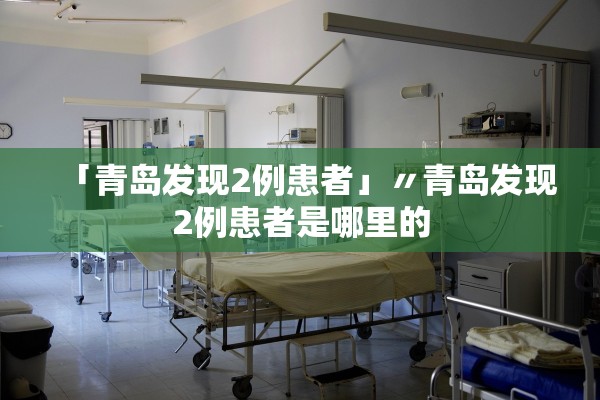 「青岛发现2例患者」〃青岛发现2例患者是哪里的