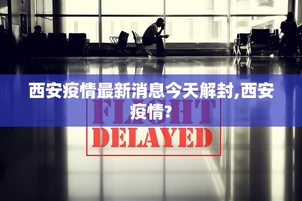 西安疫情最新消息今天解封,西安疫情?