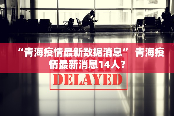 “青海疫情最新数据消息	” 青海疫情最新消息14人？