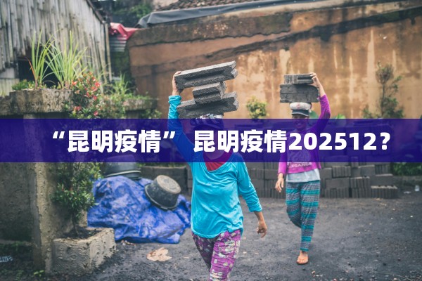 “昆明疫情	” 昆明疫情202512？